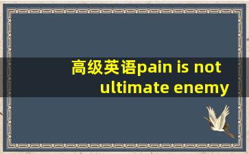 高级英语pain is not ultimate enemy